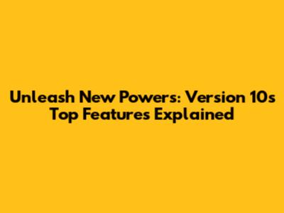 Unleash New Powers: Version 10's Top Features Explained