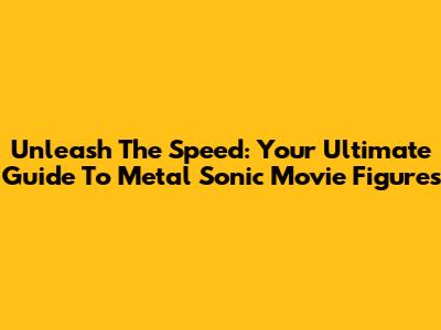 Unleash The Speed: Your Ultimate Guide To Metal Sonic Movie Figures