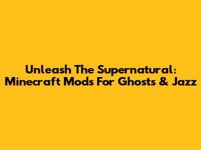Unleash The Supernatural: Minecraft Mods For Ghosts & Jazz