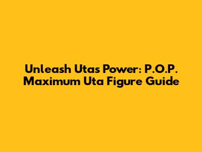 Unleash Uta's Power: P.O.P. Maximum Uta Figure Guide
