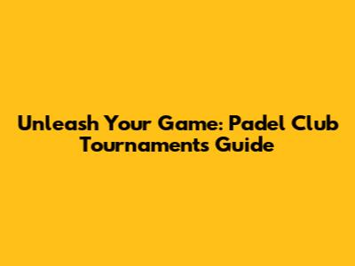 Unleash Your Game: Padel Club Tournaments Guide