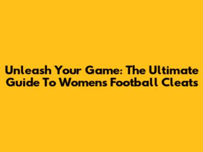 Unleash Your Game: The Ultimate Guide To Women's Football Cleats