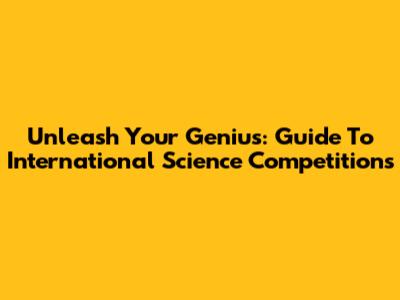 Unleash Your Genius: Guide To International Science Competitions