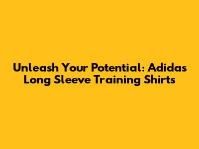 Unleash Your Potential: Adidas Long Sleeve Training Shirts