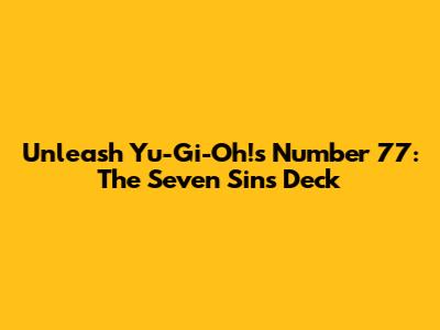 Unleash Yu-Gi-Oh!'s Number 77: The Seven Sins Deck