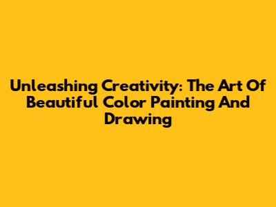 Unleashing Creativity: The Art Of Beautiful Color Painting And Drawing