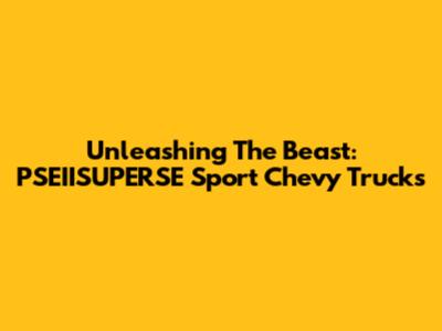 Unleashing The Beast: PSEIISUPERSE Sport Chevy Trucks