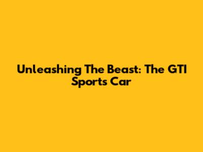 Unleashing The Beast: The GTI Sports Car