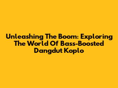 Unleashing The Boom: Exploring The World Of Bass-Boosted Dangdut Koplo