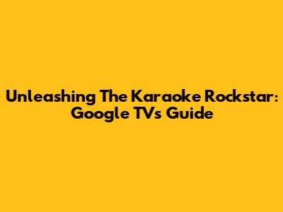 Unleashing The Karaoke Rockstar: Google TV's Guide