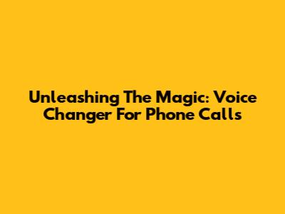 Unleashing The Magic: Voice Changer For Phone Calls