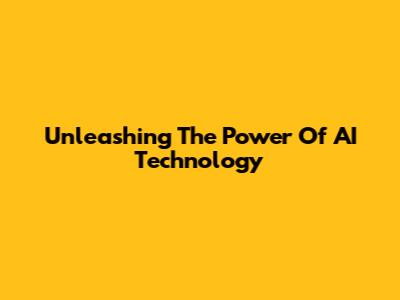 Unleashing The Power Of AI Technology