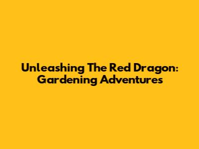 Unleashing The Red Dragon: Gardening Adventures