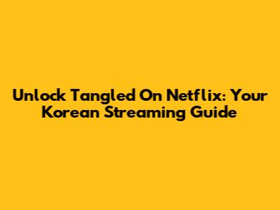 Unlock "Tangled" On Netflix: Your Korean Streaming Guide