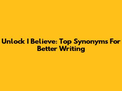 Unlock 'I Believe': Top Synonyms For Better Writing