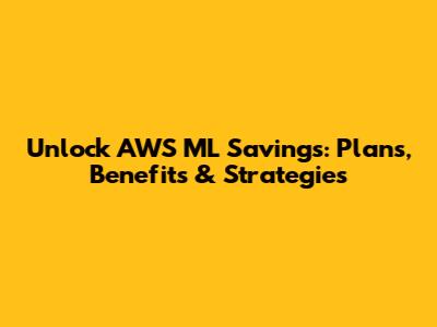 Unlock AWS ML Savings: Plans, Benefits & Strategies