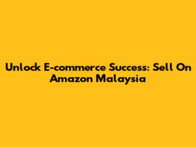 Unlock E-commerce Success: Sell On Amazon Malaysia