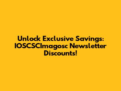 Unlock Exclusive Savings: IOSCSCImagosc Newsletter Discounts!