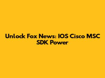 Unlock Fox News: IOS Cisco MSC SDK Power