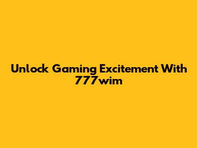 Unlock Gaming Excitement With 777wim