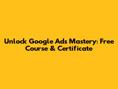 Unlock Google Ads Mastery: Free Course & Certificate