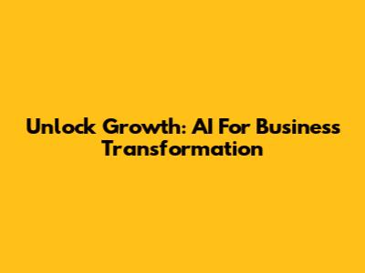 Unlock Growth: AI For Business Transformation