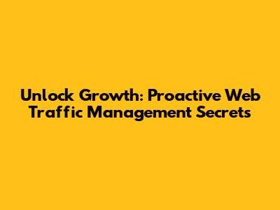 Unlock Growth: Proactive Web Traffic Management Secrets