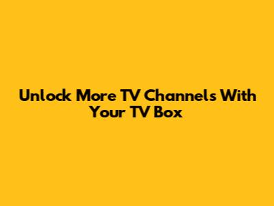 Unlock More TV Channels With Your TV Box