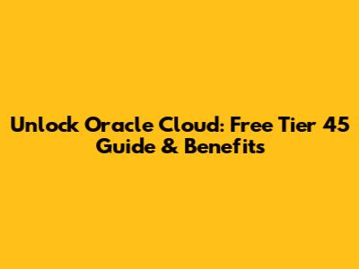 Unlock Oracle Cloud: Free Tier 45 Guide & Benefits