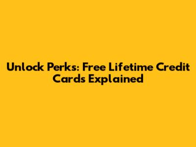 Unlock Perks: Free Lifetime Credit Cards Explained