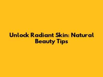 Unlock Radiant Skin: Natural Beauty Tips