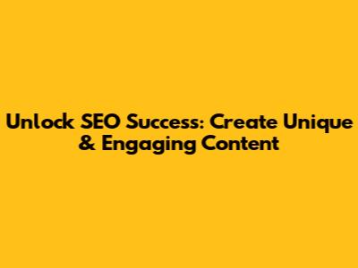 Unlock SEO Success: Create Unique & Engaging Content