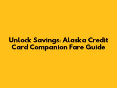 Unlock Savings: Alaska Credit Card Companion Fare Guide