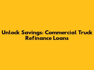 Unlock Savings: Commercial Truck Refinance Loans