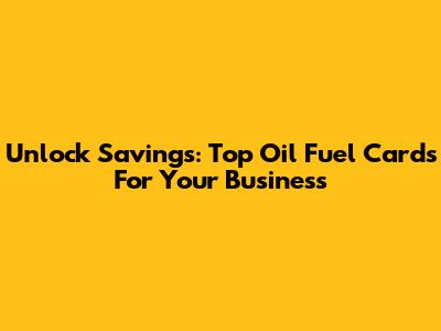 Unlock Savings: Top Oil Fuel Cards For Your Business