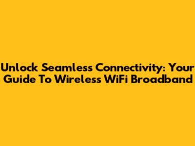 Unlock Seamless Connectivity: Your Guide To Wireless WiFi Broadband