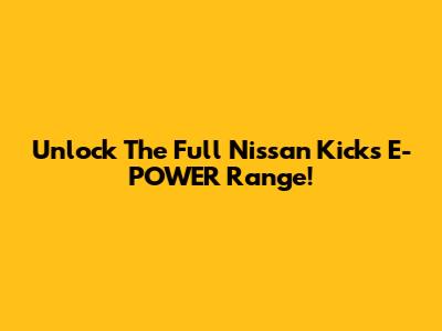 Unlock The Full Nissan Kicks E-POWER Range!