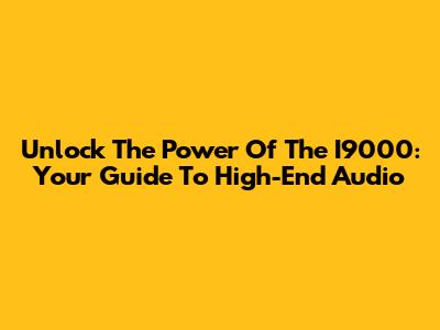 Unlock The Power Of The I9000: Your Guide To High-End Audio
