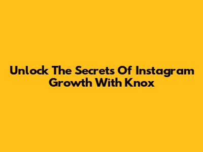 Unlock The Secrets Of Instagram Growth With Knox