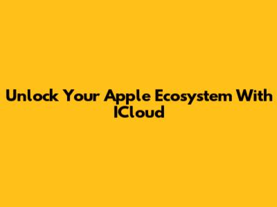 Unlock Your Apple Ecosystem With ICloud