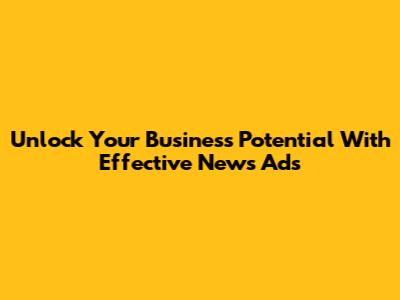 Unlock Your Business Potential With Effective News Ads