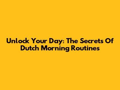 Unlock Your Day: The Secrets Of Dutch Morning Routines