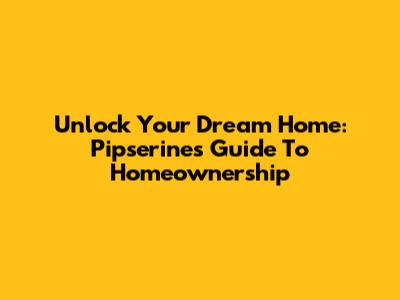 Unlock Your Dream Home: Pipserine's Guide To Homeownership