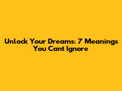 Unlock Your Dreams: 7 Meanings You Can't Ignore