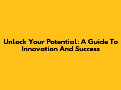 Unlock Your Potential: A Guide To Innovation And Success