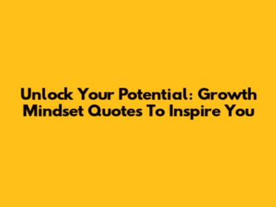 Unlock Your Potential: Growth Mindset Quotes To Inspire You