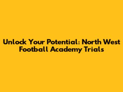 Unlock Your Potential: North West Football Academy Trials