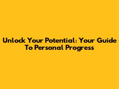 Unlock Your Potential: Your Guide To Personal Progress