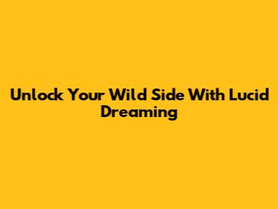 Unlock Your Wild Side With Lucid Dreaming