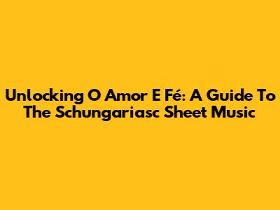 Unlocking 'O Amor E Fé': A Guide To The Schungariasc Sheet Music